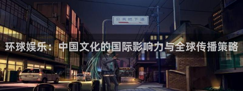 美狮贵宾会登录中心：环球娱乐：中国文化的国际影响力与全球传播策略