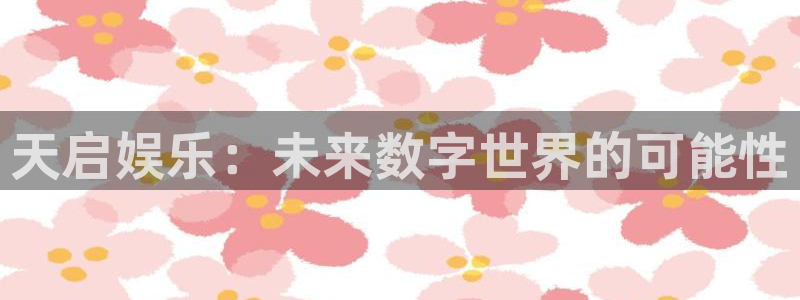 美狮贵宾会会员登录：天启娱乐：未来数字世界的可能性