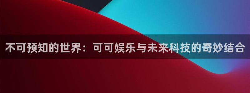 美狮贵宾会会员登录：不可预知的世界：可可娱乐与未来科技的奇妙结合