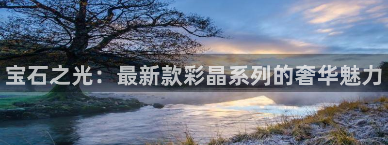 美狮贵宾会：宝石之光：最新款彩晶系列的奢华魅力