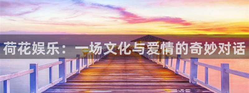 ms美狮贵宾会：荷花娱乐：一场文化与爱情的奇妙对话