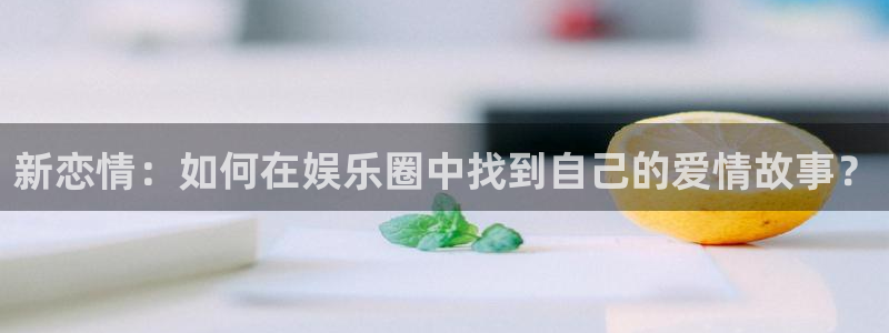 美狮贵宾会线路检测：新恋情：如何在娱乐圈中找到自己的爱情故事？