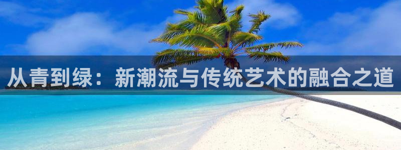 美狮贵宾会官方网下载：从青到绿：新潮流与传统艺术的融合之道